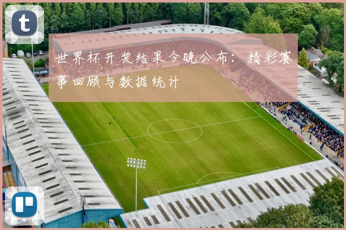 世界杯开奖结果今晚公布：精彩赛事回顾与数据统计