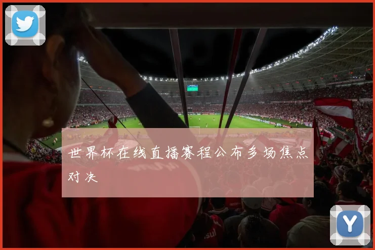 世界杯在线直播赛程公布多场焦点对决