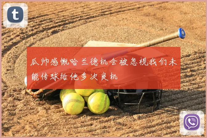 瓜帅感慨哈兰德机会被忽视我们未能传球给他多次良机