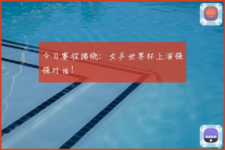 今日赛程揭晓:女乒世界杯上演强强对话!