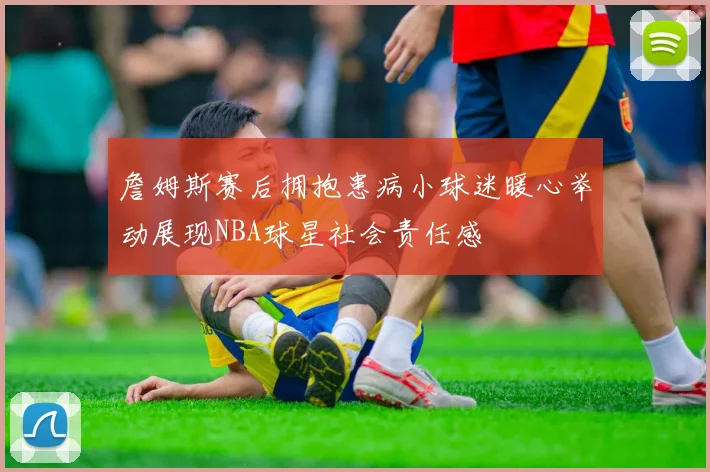 詹姆斯赛后拥抱患病小球迷暖心举动展现NBA球星社会责任感