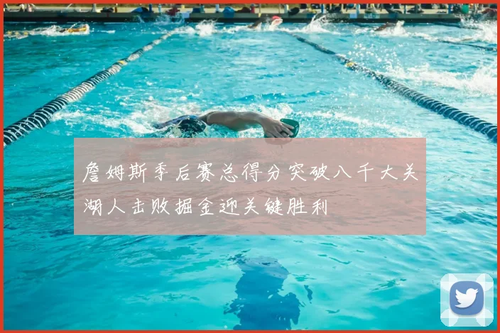 詹姆斯季后赛总得分突破八千大关湖人击败掘金迎关键胜利