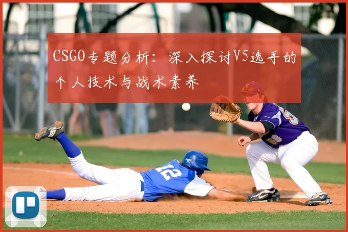 CSGO专题分析:深入探讨V5选手的个人技术与战术素养
