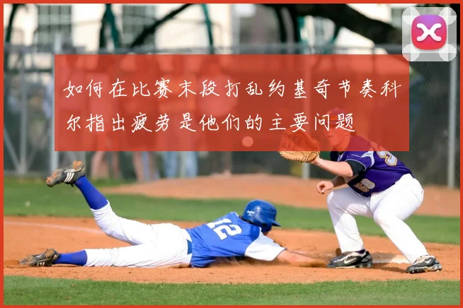 如何在比赛末段打乱约基奇节奏科尔指出疲劳是他们的主要问题