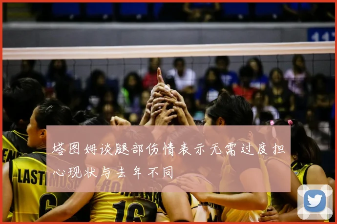 塔图姆谈腿部伤情表示无需过度担心现状与去年不同