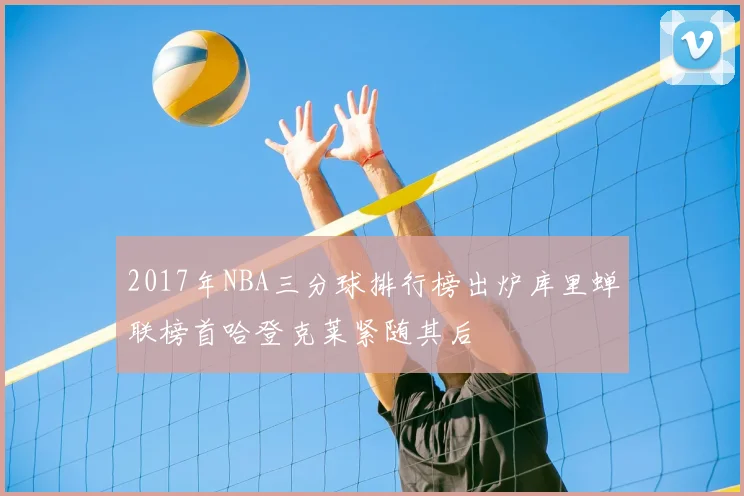 2017年NBA三分球排行榜出炉库里蝉联榜首哈登克莱紧随其后
