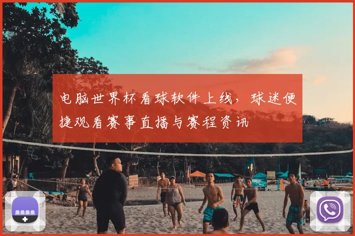 电脑世界杯看球软件上线,球迷便捷观看赛事直播与赛程资讯