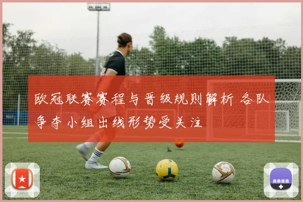 欧冠联赛赛程与晋级规则解析 各队争夺小组出线形势受关注