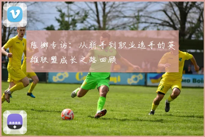 陈娜专访:从新手到职业选手的英雄联盟成长之路回顾