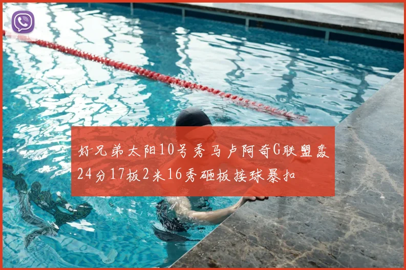 好兄弟太阳10号秀马卢阿奇G联盟轰24分17板2米16秀砸板接球暴扣