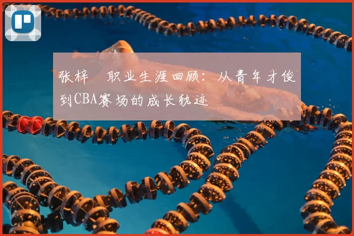 张梓祎职业生涯回顾：从青年才俊到CBA赛场的成长轨迹