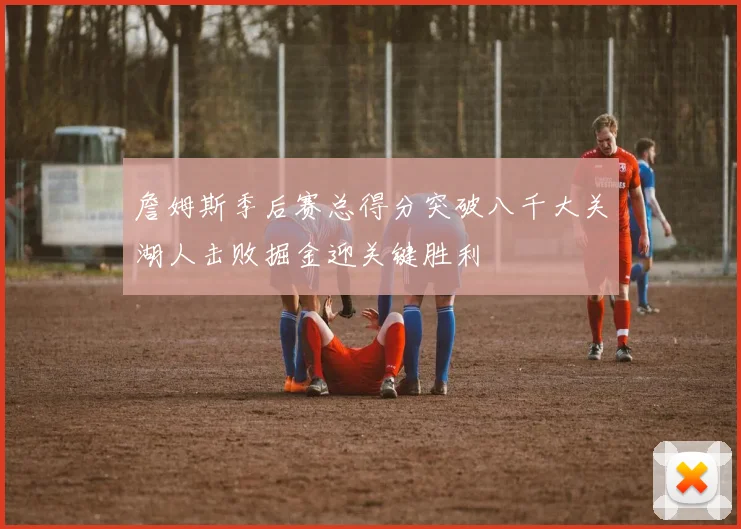 詹姆斯季后赛总得分突破八千大关湖人击败掘金迎关键胜利