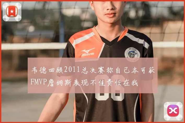 韦德回顾2011总决赛称自己本可获FMVP詹姆斯表现不佳责任在我
