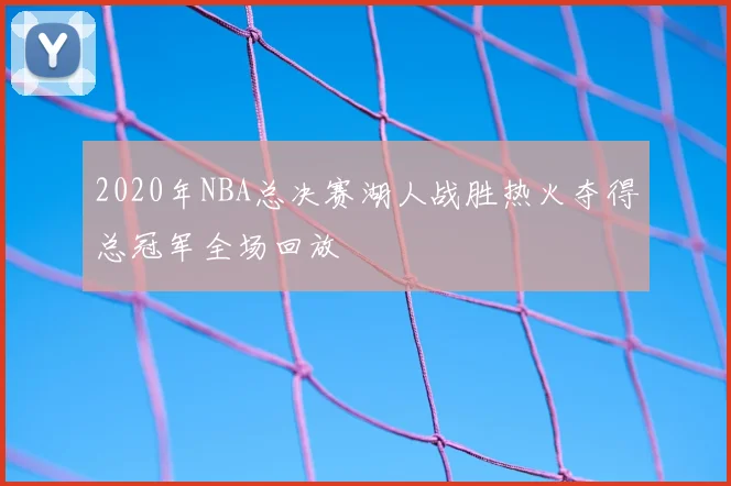 2020年NBA总决赛湖人战胜热火夺得总冠军全场回放