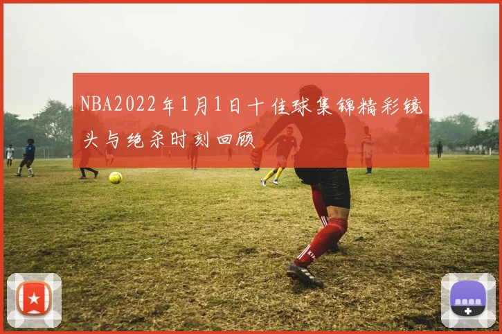 NBA2022年1月1日十佳球集锦精彩镜头与绝杀时刻回顾