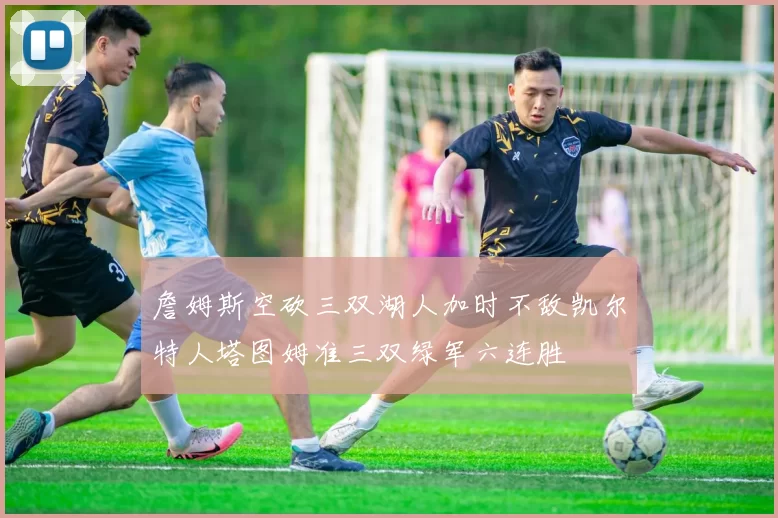 詹姆斯空砍三双湖人加时不敌凯尔特人塔图姆准三双绿军六连胜