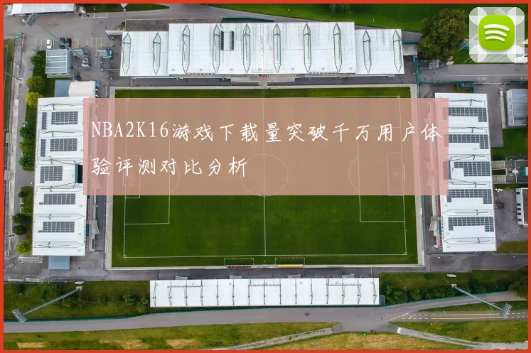 NBA2K16游戏下载量突破千万用户体验评测对比分析