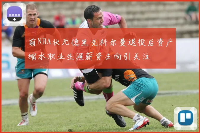 前NBA状元德里克科尔曼退役后资产缩水职业生涯薪资去向引关注