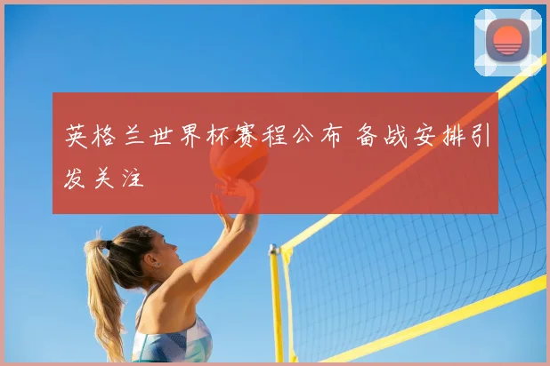 英格兰世界杯赛程公布 备战安排引发关注