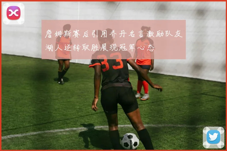 詹姆斯赛后引用乔丹名言激励队友湖人逆转取胜展现冠军心态