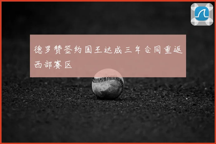 德罗赞签约国王达成三年合同重返西部赛区
