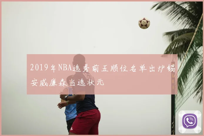 2019年NBA选秀前五顺位名单出炉锡安威廉森当选状元