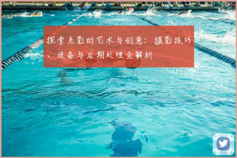 探索光影的艺术与创意：摄影技巧、设备与后期处理全解析