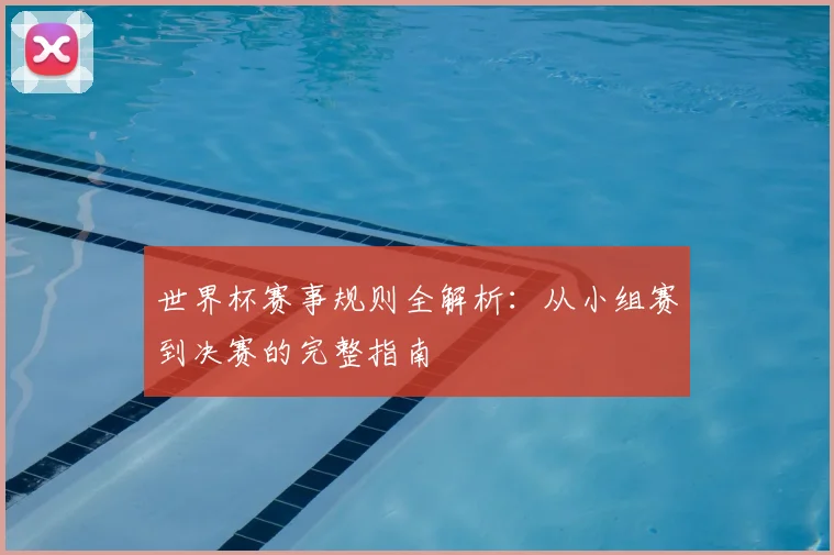 世界杯赛事规则全解析:从小组赛到决赛的完整指南