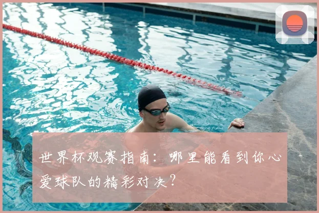 世界杯观赛指南：哪里能看到你心爱球队的精彩对决？