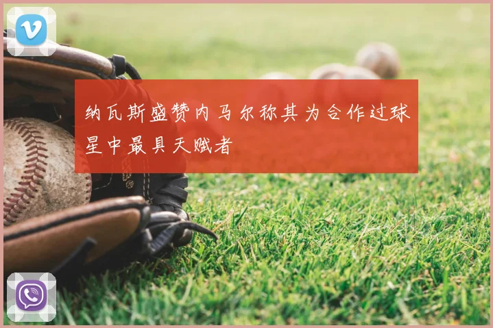 纳瓦斯盛赞内马尔称其为合作过球星中最具天赋者