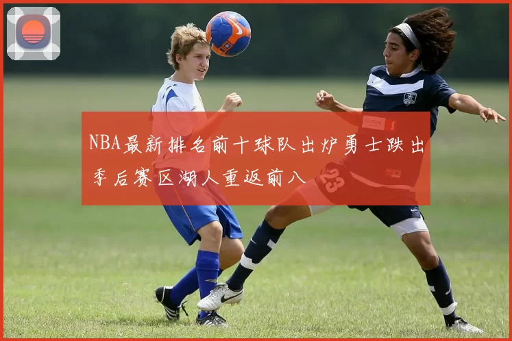 NBA最新排名前十球队出炉勇士跌出季后赛区湖人重返前八