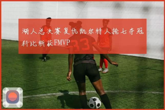 湖人总决赛复仇凯尔特人抢七夺冠科比斩获FMVP