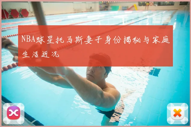 NBA球星托马斯妻子身份揭秘与家庭生活近况