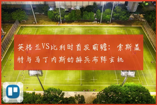 英格兰VS比利时首发前瞻:索斯盖特与马丁内斯的排兵布阵玄机