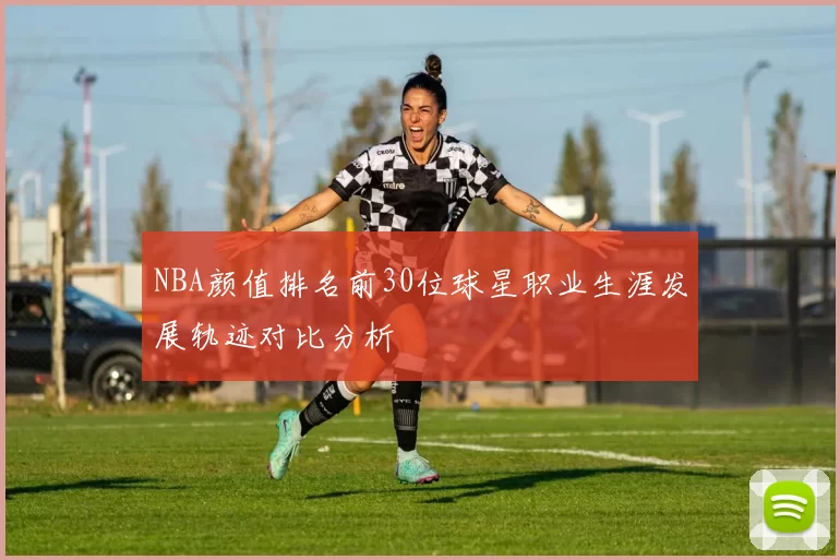 NBA颜值排名前30位球星职业生涯发展轨迹对比分析