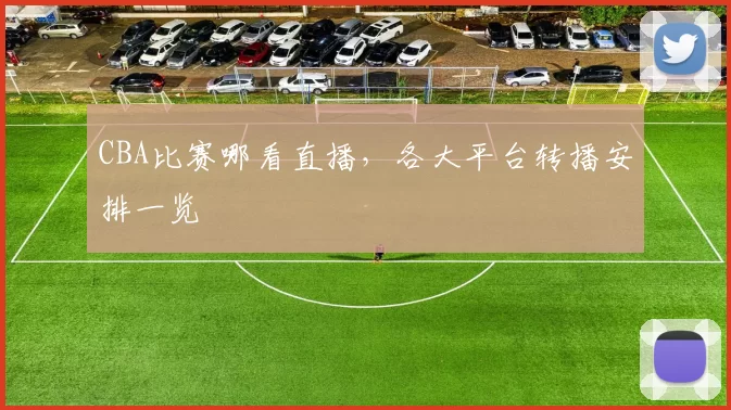 CBA比赛哪看直播，各大平台转播安排一览