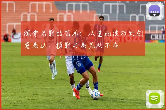 探索光影的艺术：从基础技巧到创意表达，摄影之美无处不在