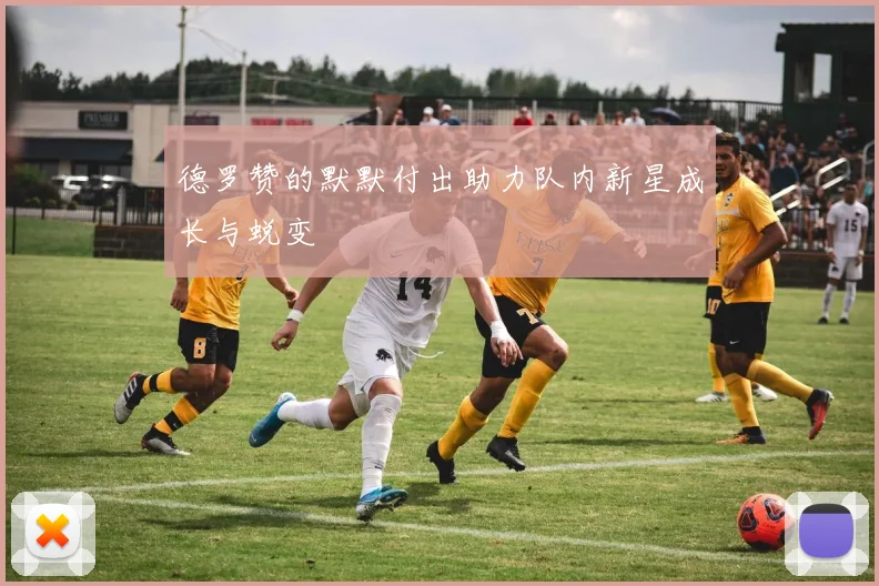 德罗赞的默默付出助力队内新星成长与蜕变