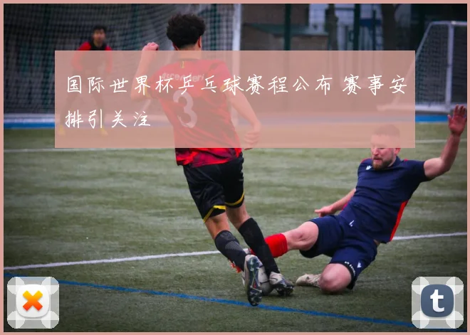 国际世界杯乒乓球赛程公布 赛事安排引关注