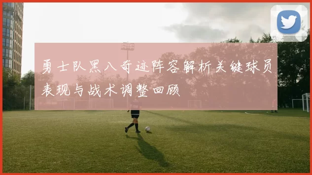 勇士队黑八奇迹阵容解析关键球员表现与战术调整回顾