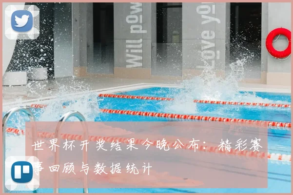 世界杯开奖结果今晚公布：精彩赛事回顾与数据统计
