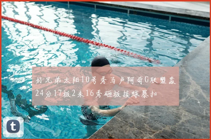 好兄弟太阳10号秀马卢阿奇G联盟轰24分17板2米16秀砸板接球暴扣