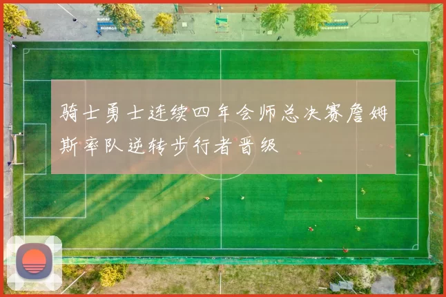 骑士勇士连续四年会师总决赛詹姆斯率队逆转步行者晋级