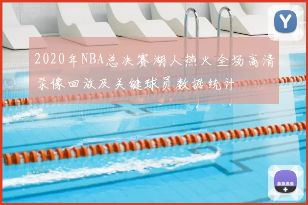 2020年NBA总决赛湖人热火全场高清录像回放及关键球员数据统计
