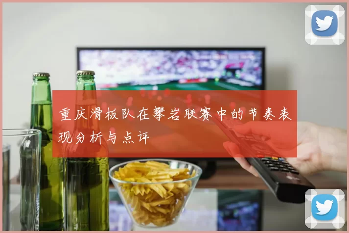 重庆滑板队在攀岩联赛中的节奏表现分析与点评