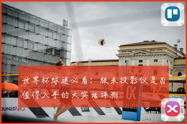世界杯球迷必看:极米投影仪是否值得入手的大实话评测