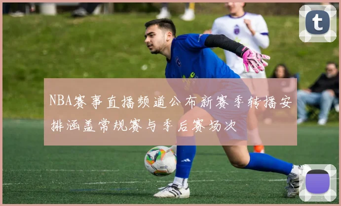 NBA赛事直播频道公布新赛季转播安排涵盖常规赛与季后赛场次