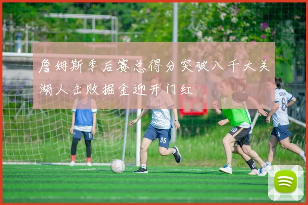 詹姆斯季后赛总得分突破八千大关湖人击败掘金迎开门红