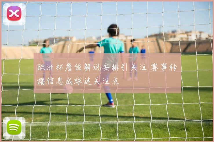 欧洲杯詹俊解说安排引关注 赛事转播信息成球迷关注点