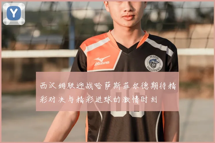 西汉姆联迎战哈萨斯菲尔德期待精彩对决与精彩进球的激情时刻